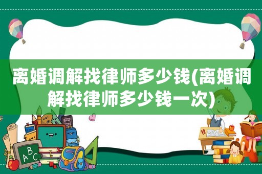 離婚調解找律師多少錢(離婚調解找律師多少錢一次)
