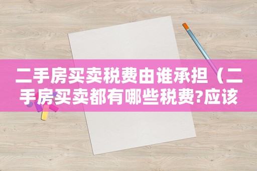 二手房買賣稅費由誰承擔（二手房買賣都有哪些稅費?應該誰支付?）