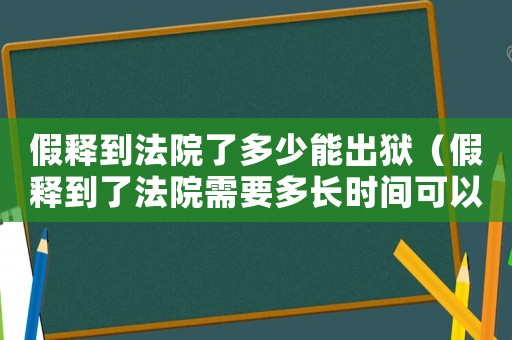 假釋到法院了多少能出獄（假釋到了法院需要多長(zhǎng)時(shí)間可以開庭）