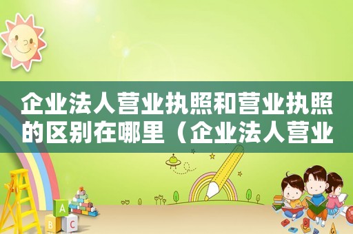 企業法人營業執照和營業執照的區別在哪里（企業法人營業執照與營業執照哪個好）
