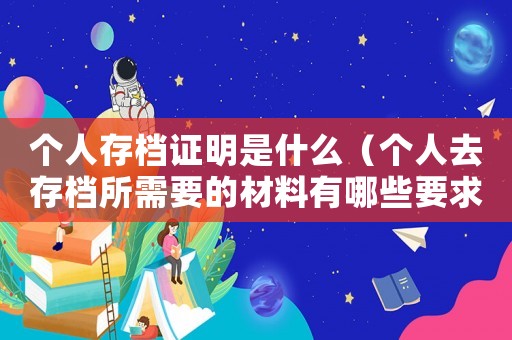 個人存檔證明是什么（個人去存檔所需要的材料有哪些要求）