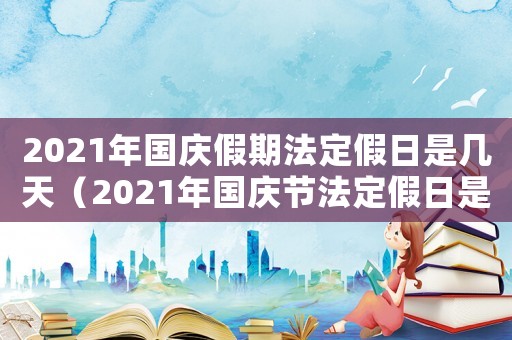 2021年國(guó)慶假期法定假日是幾天（2021年國(guó)慶節(jié)法定假日是哪幾天）