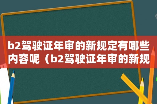 b2駕駛證年審的新規定有哪些內容呢（b2駕駛證年審的新規定有哪些內容）