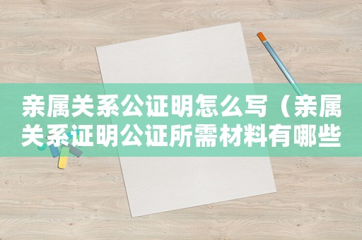 親屬關系公證明怎么寫（親屬關系證明公證所需材料有哪些）