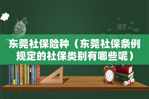 東莞社保險種（東莞社保條例規定的社保類別有哪些呢）
