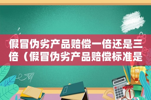 假冒偽劣產品賠償一倍還是三倍（假冒偽劣產品賠償標準是什么意思）