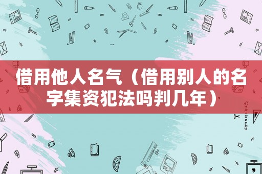 借用他人名氣（借用別人的名字集資犯法嗎判幾年）