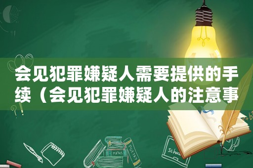 會見犯罪嫌疑人需要提供的手續（會見犯罪嫌疑人的注意事項有哪些要求）