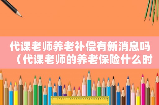 代課老師養(yǎng)老補償有新消息嗎（代課老師的養(yǎng)老保險什么時候啟動）
