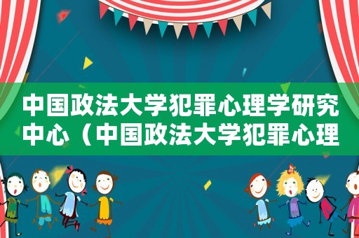 中國政法大學(xué)犯罪心理學(xué)研究中心（中國政法大學(xué)犯罪心理學(xué)研究中心）