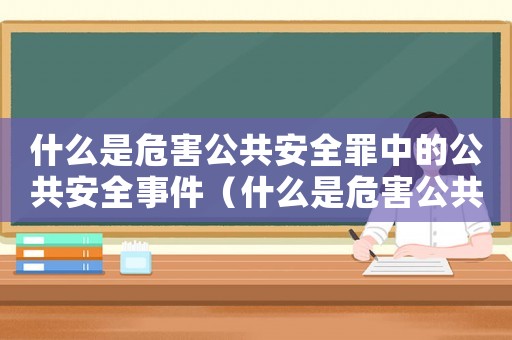 什么是危害公共安全罪中的公共安全事件（什么是危害公共安全罪中的公共安全）