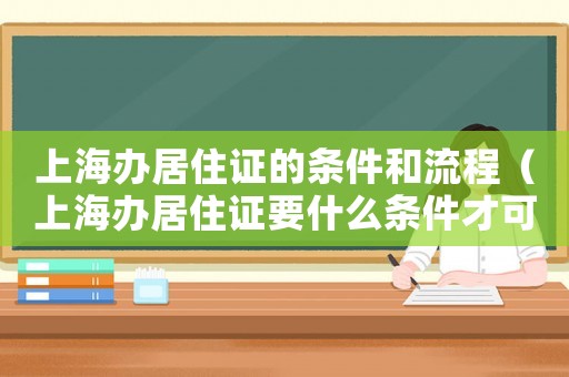 上海辦居住證的條件和流程（上海辦居住證要什么條件才可以辦）