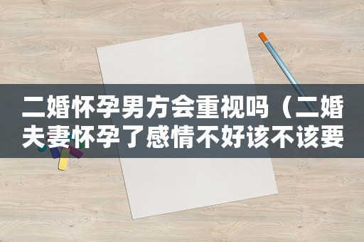 二婚懷孕男方會重視嗎（二婚夫妻懷孕了感情不好該不該要）