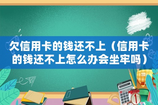 欠信用卡的錢還不上（信用卡的錢還不上怎么辦會坐牢嗎）