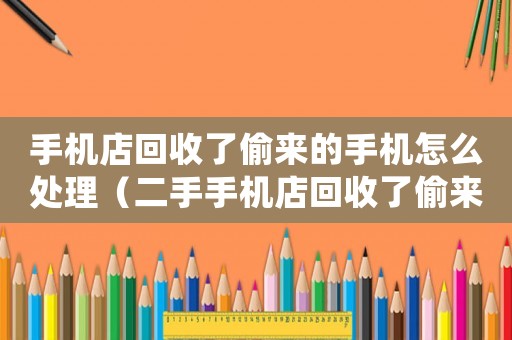 手機(jī)店回收了偷來的手機(jī)怎么處理（二手手機(jī)店回收了偷來的手機(jī)怎么辦）