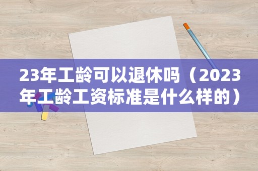 23年工齡可以退休嗎（2023年工齡工資標準是什么樣的）