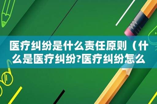 醫療糾紛是什么責任原則（什么是醫療糾紛?醫療糾紛怎么處理?）