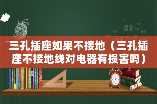 三孔插座如果不接地（三孔插座不接地線對電器有損害嗎）