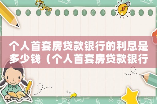 個人首套房貸款銀行的利息是多少錢（個人首套房貸款銀行的利息是多少）