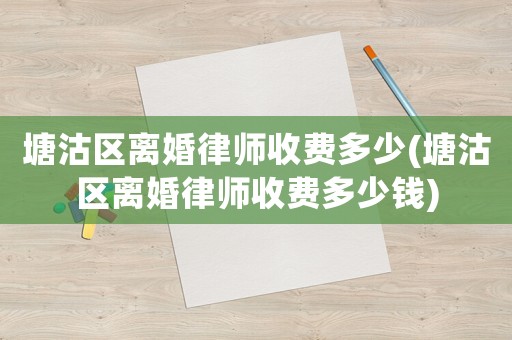 塘沽區離婚律師收費多少(塘沽區離婚律師收費多少錢)