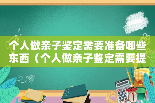 個(gè)人做親子鑒定需要準(zhǔn)備哪些東西（個(gè)人做親子鑒定需要提供什么材料呢）