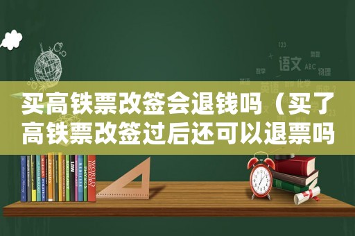 買高鐵票改簽會退錢嗎（買了高鐵票改簽過后還可以退票嗎）
