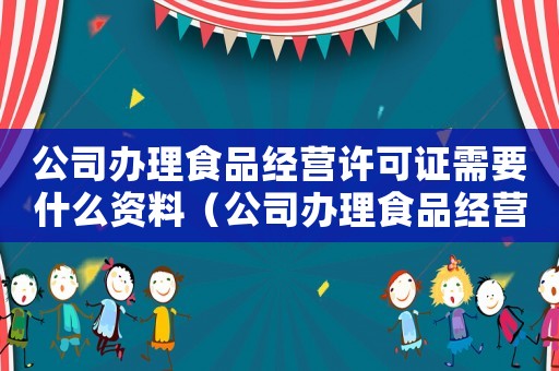 公司辦理食品經營許可證需要什么資料（公司辦理食品經營許可證辦理流程）