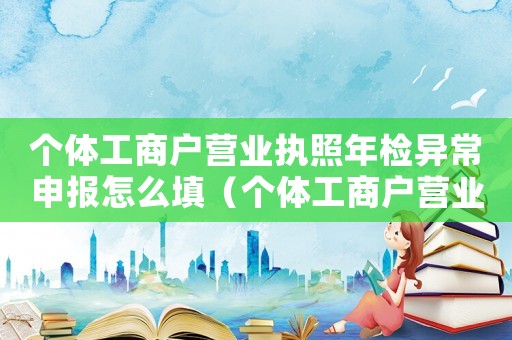 個體工商戶營業執照年檢異常申報怎么填（個體工商戶營業執照網上年檢異常）