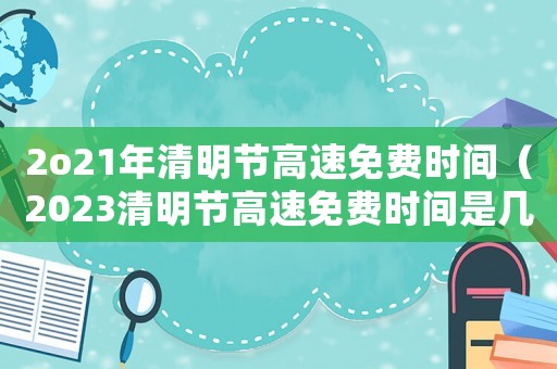 2o21年清明節(jié)高速免費(fèi)時(shí)間（2023清明節(jié)高速免費(fèi)時(shí)間是幾號(hào)）