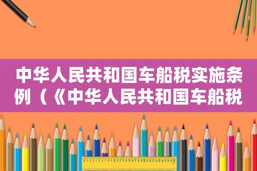 中華人民共和國車船稅實施條例（《中華人民共和國車船稅暫行條例》）