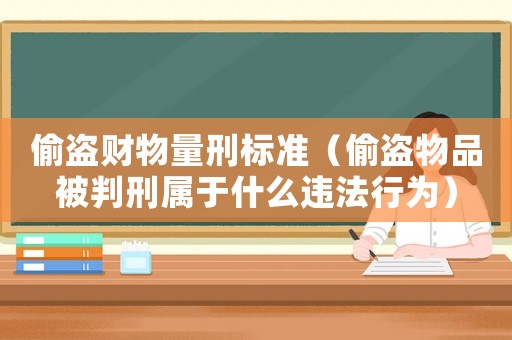 偷盜財物量刑標準（偷盜物品被判刑屬于什么違法行為）