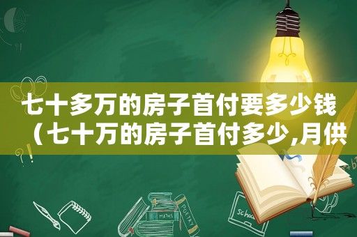 七十多萬的房子首付要多少錢（七十萬的房子首付多少,月供多少）