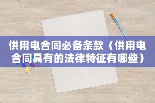 供用電合同必備條款（供用電合同具有的法律特征有哪些）