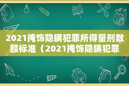 2021掩飾隱瞞犯罪所得量刑數(shù)額標(biāo)準(zhǔn)（2021掩飾隱瞞犯罪所得最新刑期）