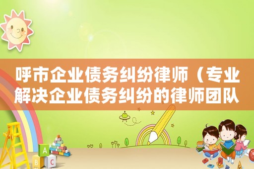 呼市企業債務糾紛律師（專業解決企業債務糾紛的律師團隊）