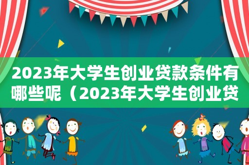 2023年大學(xué)生創(chuàng)業(yè)貸款條件有哪些呢（2023年大學(xué)生創(chuàng)業(yè)貸款條件有哪些）