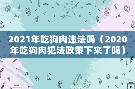 2021年吃狗肉違法嗎（2020年吃狗肉犯法政策下來了嗎）
