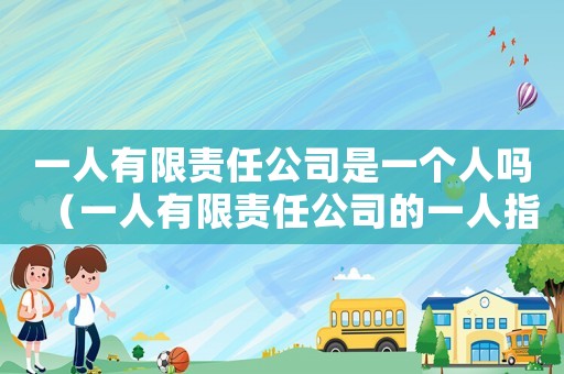 一人有限責(zé)任公司是一個人嗎（一人有限責(zé)任公司的一人指的是什么）