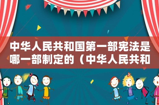 中華人民共和國第一部憲法是哪一部制定的（中華人民共和國第一部憲法是哪一部憲法）