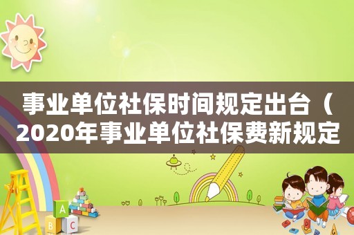 事業單位社保時間規定出臺（2020年事業單位社保費新規定）