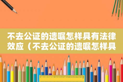 不去公證的遺囑怎樣具有法律效應(yīng)（不去公證的遺囑怎樣具有法律效應(yīng)）