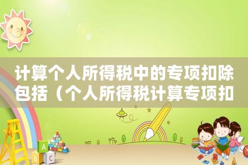 計算個人所得稅中的專項扣除包括（個人所得稅計算專項扣除額包括什么）