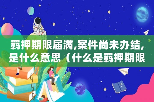 羈押期限屆滿,案件尚未辦結(jié),是什么意思（什么是羈押期限屆滿,案件尚未辦結(jié)）