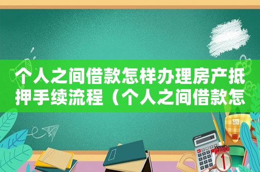 個人之間借款怎樣辦理房產抵押手續流程（個人之間借款怎樣辦理房產抵押手續）