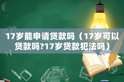 17歲能申請貸款嗎（17歲可以貸款嗎?17歲貸款犯法嗎）