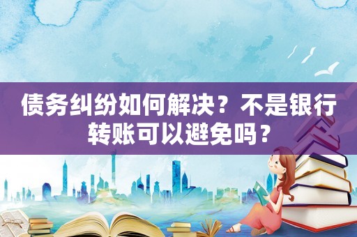 債務糾紛如何解決？不是銀行轉賬可以避免嗎？