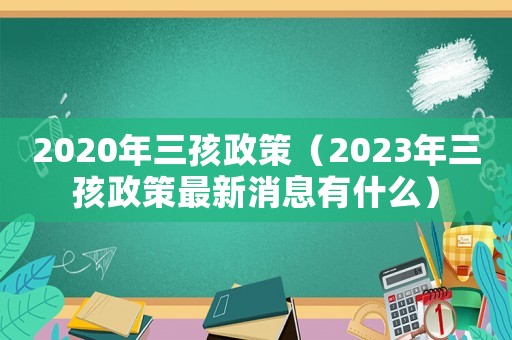 2020年三孩政策（2023年三孩政策最新消息有什么）