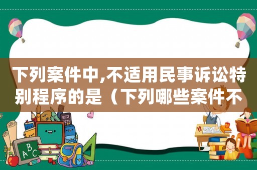 下列案件中,不適用民事訴訟特別程序的是（下列哪些案件不能適用特別程序()）