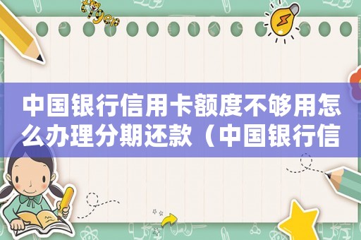 中國(guó)銀行信用卡額度不夠用怎么辦理分期還款（中國(guó)銀行信用卡額度不夠用怎么辦理）