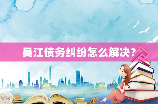 吳江債務糾紛怎么解決？
